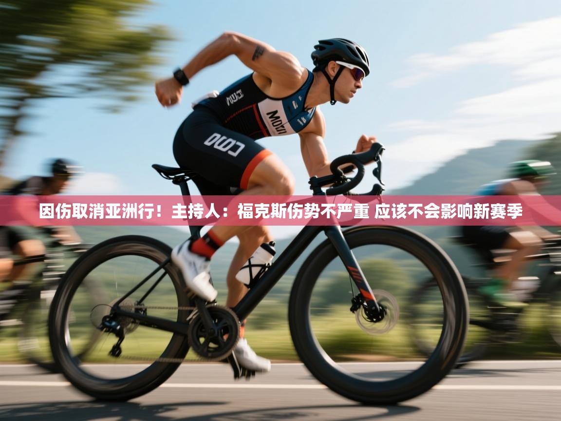 因伤取消亚洲行！主持人：福克斯伤势不严重 应该不会影响新赛季