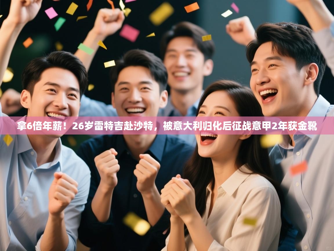 拿6倍年薪！26岁雷特吉赴沙特，被意大利归化后征战意甲2年获金靴