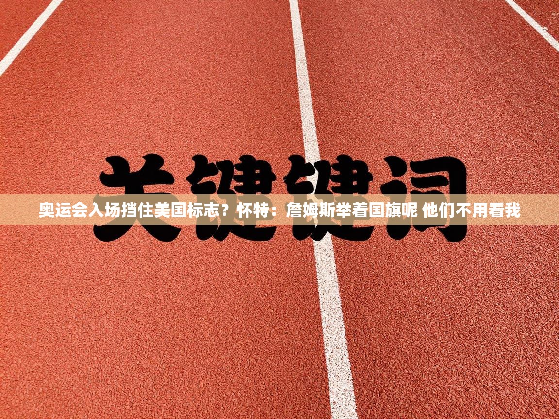 奥运会入场挡住美国标志？怀特：詹姆斯举着国旗呢 他们不用看我