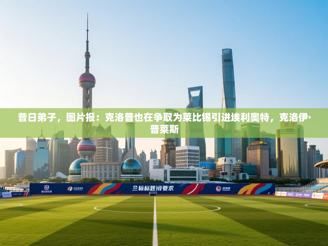 昔日弟子，图片报：克洛普也在争取为莱比锡引进埃利奥特，克洛伊·普莱斯