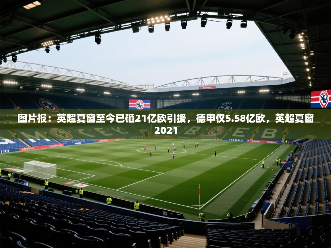 图片报：英超夏窗至今已砸21亿欧引援，德甲仅5.58亿欧，英超夏窗2021