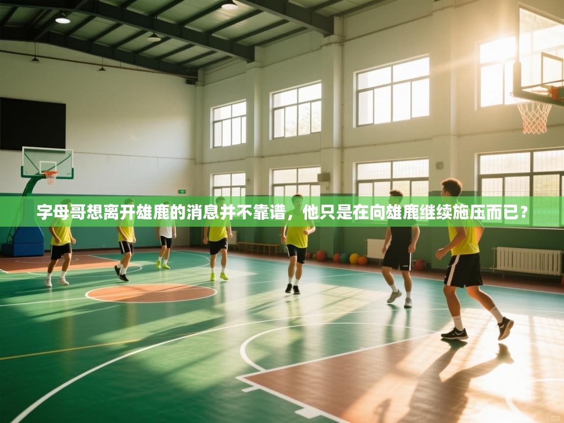 字母哥想离开雄鹿的消息并不靠谱，他只是在向雄鹿继续施压而已？  第1张