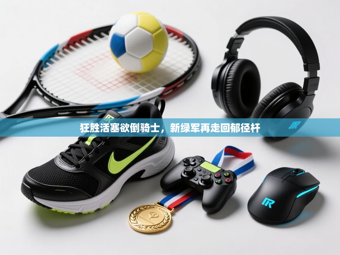 狂胜活塞欲倒骑士，新绿军再走回郁径杆  第1张