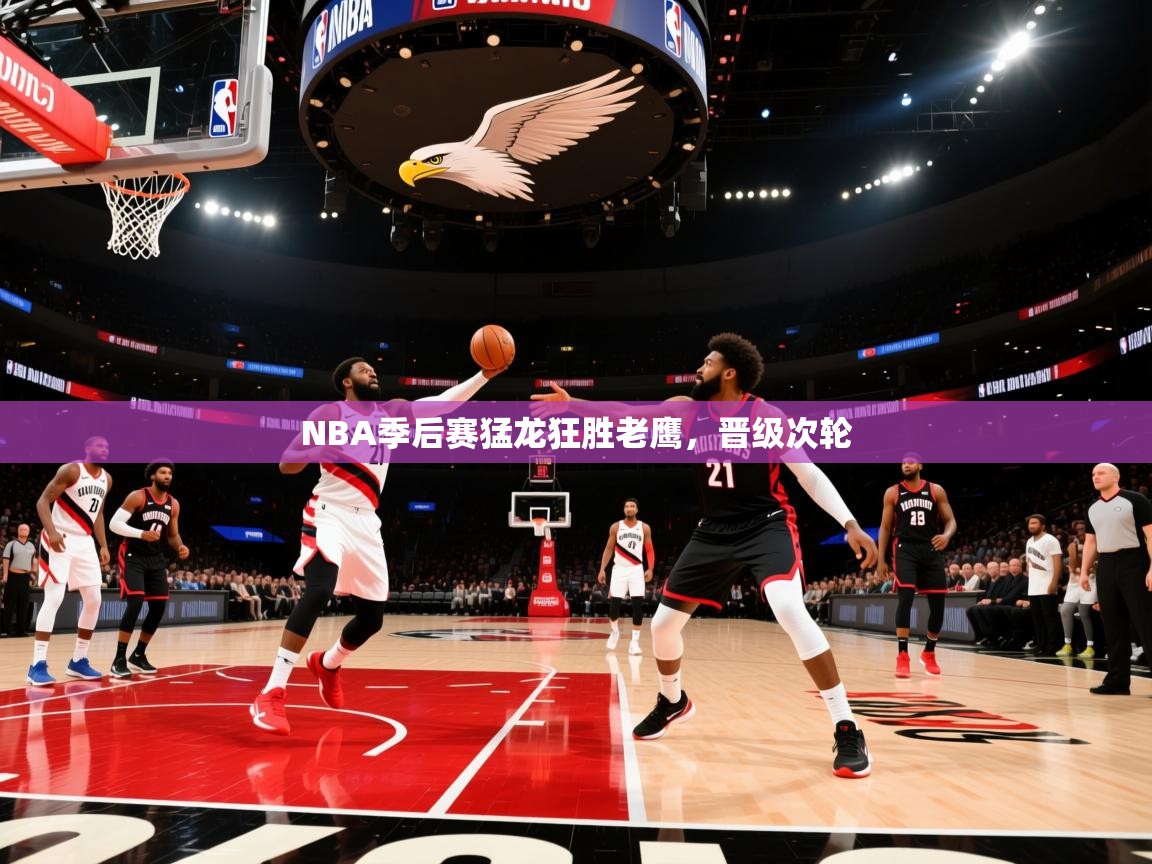 NBA季后赛猛龙狂胜老鹰，晋级次轮