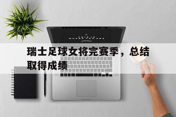 开云足球直播-瑞士足球女将完赛季，总结取得成绩