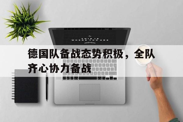 开运体育官网-德国队备战态势积极，全队齐心协力备战的简单介绍