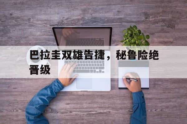 开云体育在线观看-巴拉圭双雄告捷，秘鲁险绝晋级