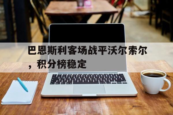 开云体育官方-关于巴恩斯利客场战平沃尔索尔，积分榜稳定的信息
